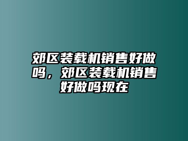 郊區(qū)裝載機銷售好做嗎，郊區(qū)裝載機銷售好做嗎現(xiàn)在