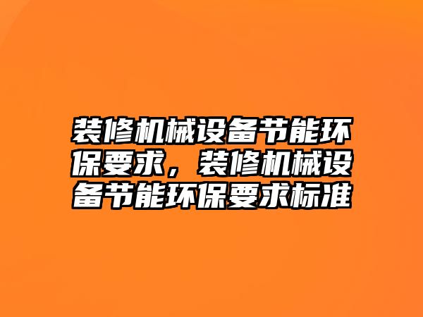 裝修機械設備節(jié)能環(huán)保要求，裝修機械設備節(jié)能環(huán)保要求標準