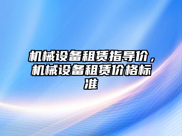 機械設(shè)備租賃指導(dǎo)價，機械設(shè)備租賃價格標(biāo)準(zhǔn)