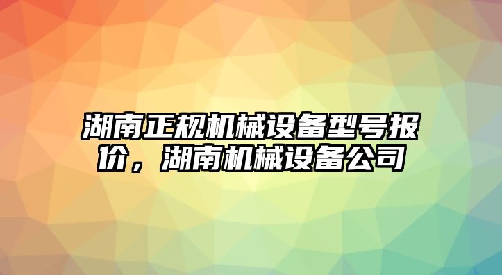 湖南正規(guī)機械設(shè)備型號報價，湖南機械設(shè)備公司