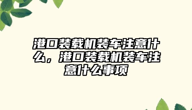 港口裝載機裝車注意什么，港口裝載機裝車注意什么事項