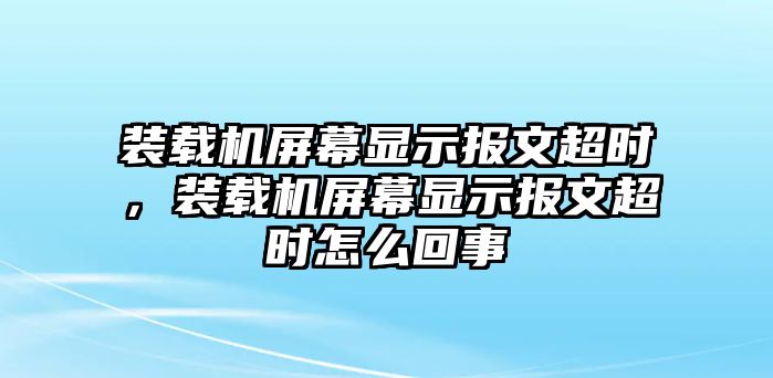 裝載機屏幕顯示報文超時，裝載機屏幕顯示報文超時怎么回事