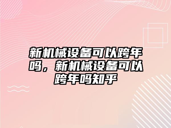 新機(jī)械設(shè)備可以跨年嗎，新機(jī)械設(shè)備可以跨年嗎知乎