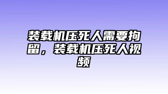 裝載機壓死人需要拘留，裝載機壓死人視頻