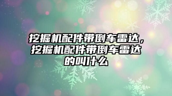 挖掘機配件帶倒車雷達，挖掘機配件帶倒車雷達的叫什么