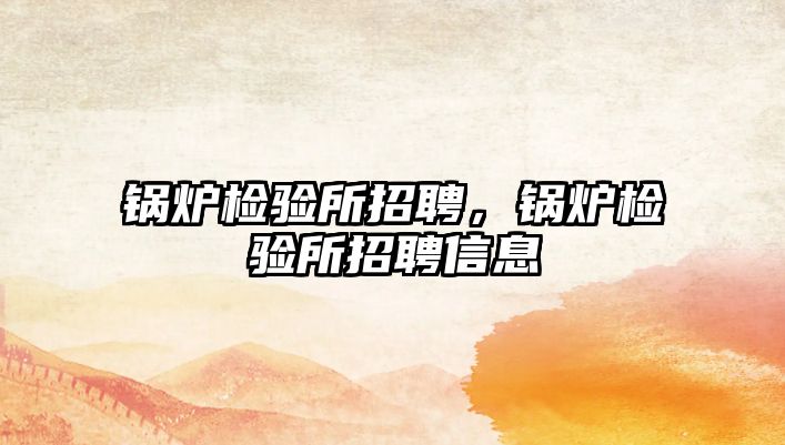 鍋爐檢驗(yàn)所招聘，鍋爐檢驗(yàn)所招聘信息