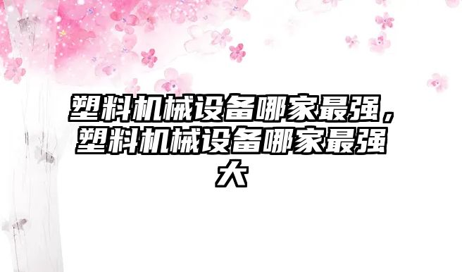 塑料機械設(shè)備哪家最強，塑料機械設(shè)備哪家最強大