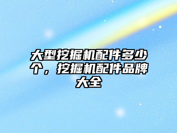 大型挖掘機配件多少個，挖掘機配件品牌大全