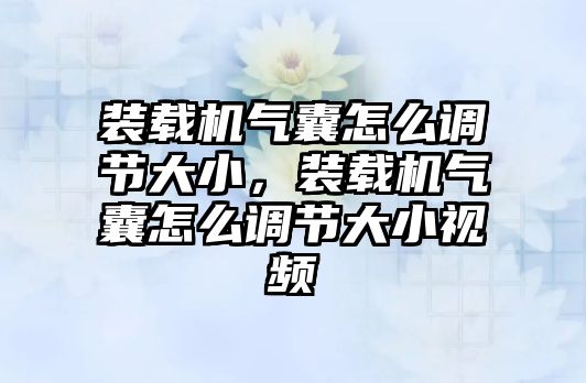 裝載機氣囊怎么調節(jié)大小，裝載機氣囊怎么調節(jié)大小視頻