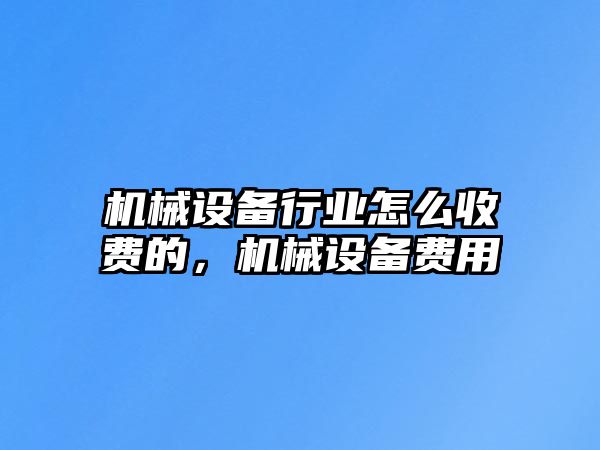 機械設(shè)備行業(yè)怎么收費的，機械設(shè)備費用