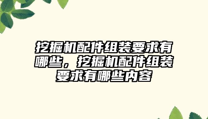 挖掘機配件組裝要求有哪些，挖掘機配件組裝要求有哪些內(nèi)容