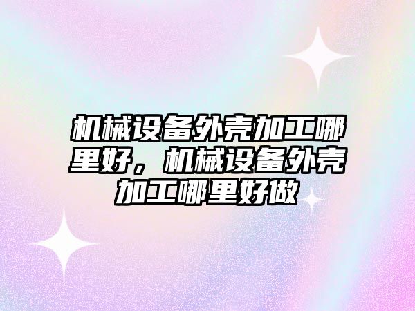 機械設備外殼加工哪里好，機械設備外殼加工哪里好做