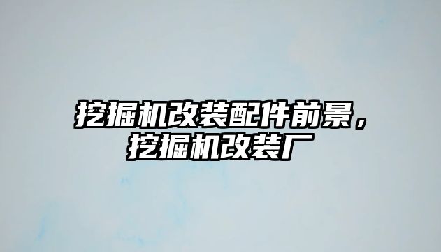 挖掘機改裝配件前景，挖掘機改裝廠