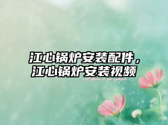 江心鍋爐安裝配件，江心鍋爐安裝視頻