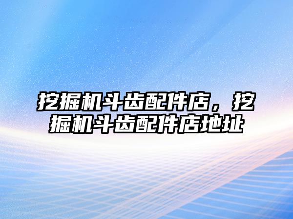 挖掘機斗齒配件店，挖掘機斗齒配件店地址