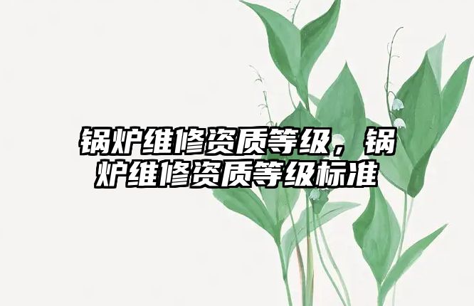 鍋爐維修資質(zhì)等級(jí)，鍋爐維修資質(zhì)等級(jí)標(biāo)準(zhǔn)