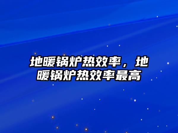 地暖鍋爐熱效率，地暖鍋爐熱效率最高