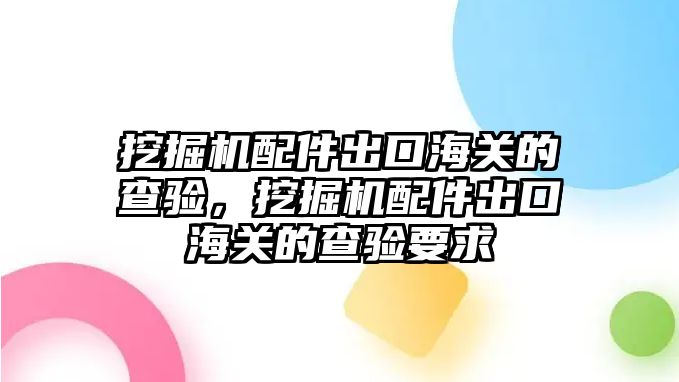 挖掘機配件出口海關的查驗，挖掘機配件出口海關的查驗要求