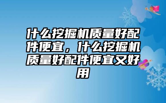 什么挖掘機(jī)質(zhì)量好配件便宜，什么挖掘機(jī)質(zhì)量好配件便宜又好用