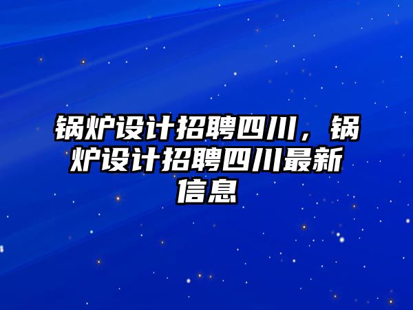 鍋爐設(shè)計(jì)招聘四川，鍋爐設(shè)計(jì)招聘四川最新信息