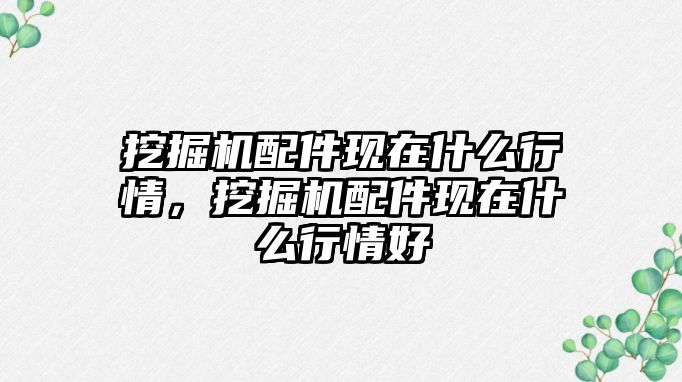 挖掘機(jī)配件現(xiàn)在什么行情，挖掘機(jī)配件現(xiàn)在什么行情好