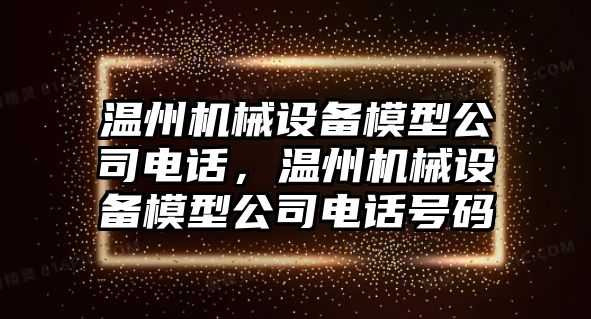 溫州機(jī)械設(shè)備模型公司電話，溫州機(jī)械設(shè)備模型公司電話號碼