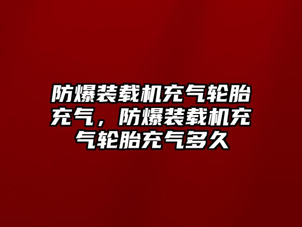 防爆裝載機(jī)充氣輪胎充氣，防爆裝載機(jī)充氣輪胎充氣多久