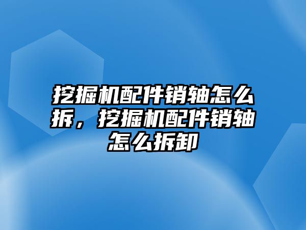 挖掘機配件銷軸怎么拆，挖掘機配件銷軸怎么拆卸