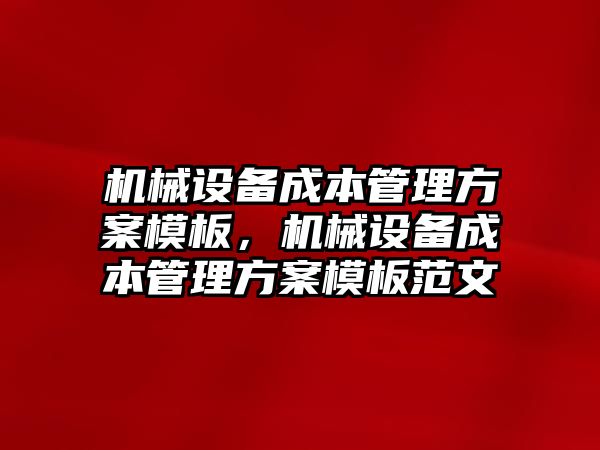 機械設(shè)備成本管理方案模板，機械設(shè)備成本管理方案模板范文