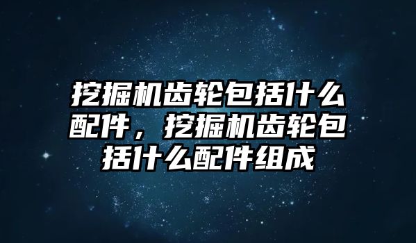 挖掘機(jī)齒輪包括什么配件，挖掘機(jī)齒輪包括什么配件組成