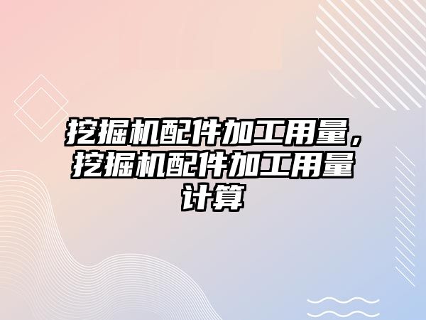 挖掘機配件加工用量，挖掘機配件加工用量計算