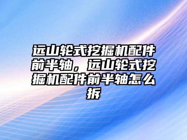 遠山輪式挖掘機配件前半軸，遠山輪式挖掘機配件前半軸怎么拆