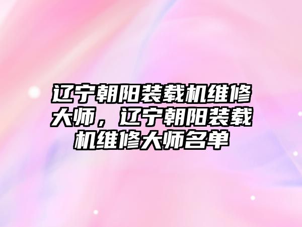 遼寧朝陽裝載機(jī)維修大師，遼寧朝陽裝載機(jī)維修大師名單