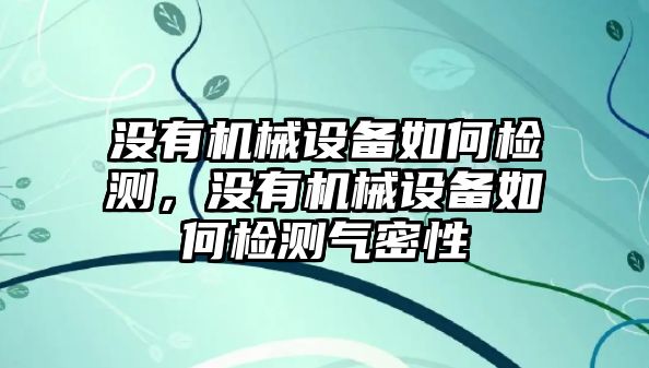 沒有機械設(shè)備如何檢測，沒有機械設(shè)備如何檢測氣密性