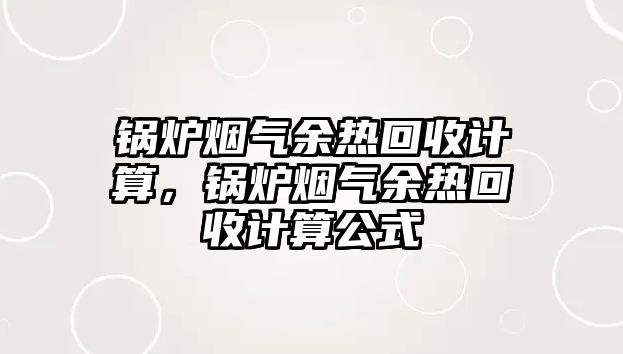 鍋爐煙氣余熱回收計算，鍋爐煙氣余熱回收計算公式