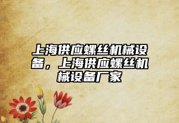 上海供應(yīng)螺絲機械設(shè)備，上海供應(yīng)螺絲機械設(shè)備廠家