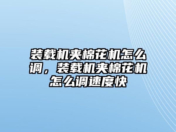 裝載機(jī)夾棉花機(jī)怎么調(diào)，裝載機(jī)夾棉花機(jī)怎么調(diào)速度快