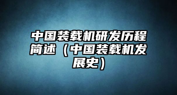 中國(guó)裝載機(jī)研發(fā)歷程簡(jiǎn)述（中國(guó)裝載機(jī)發(fā)展史）