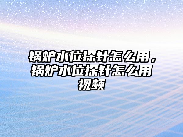 鍋爐水位探針怎么用，鍋爐水位探針怎么用視頻