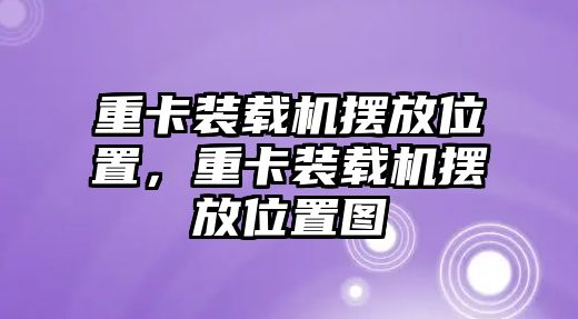 重卡裝載機(jī)擺放位置，重卡裝載機(jī)擺放位置圖