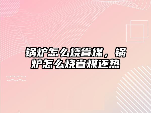 鍋爐怎么燒省煤，鍋爐怎么燒省煤還熱