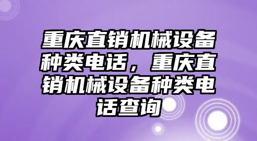 重慶直銷機(jī)械設(shè)備種類電話，重慶直銷機(jī)械設(shè)備種類電話查詢