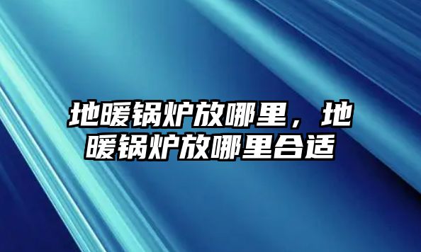 地暖鍋爐放哪里，地暖鍋爐放哪里合適