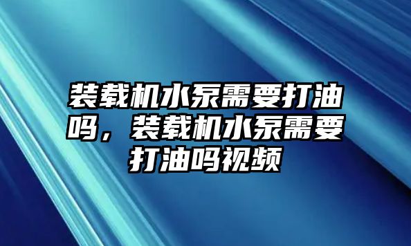 裝載機(jī)水泵需要打油嗎，裝載機(jī)水泵需要打油嗎視頻