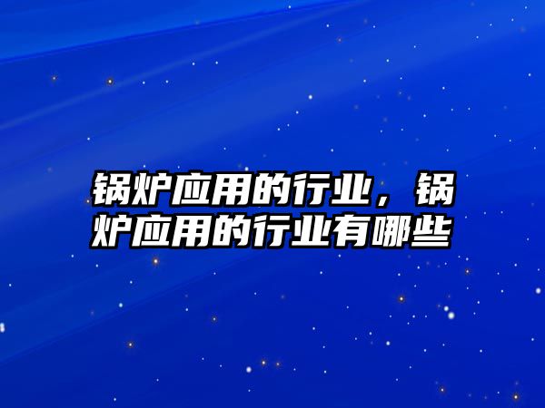 鍋爐應(yīng)用的行業(yè)，鍋爐應(yīng)用的行業(yè)有哪些