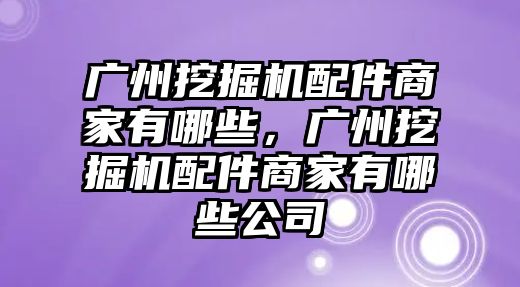 廣州挖掘機(jī)配件商家有哪些，廣州挖掘機(jī)配件商家有哪些公司