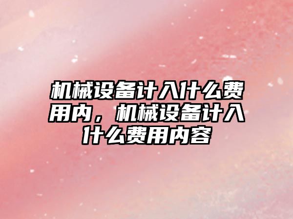 機械設(shè)備計入什么費用內(nèi)，機械設(shè)備計入什么費用內(nèi)容