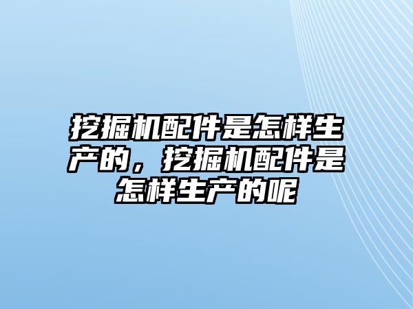 挖掘機(jī)配件是怎樣生產(chǎn)的，挖掘機(jī)配件是怎樣生產(chǎn)的呢