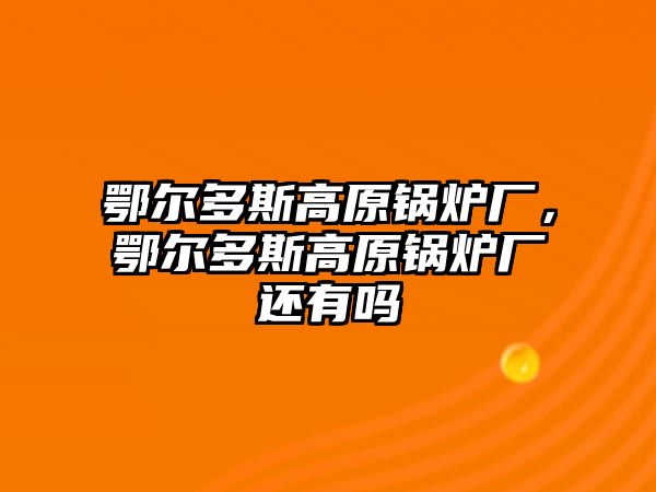 鄂爾多斯高原鍋爐廠，鄂爾多斯高原鍋爐廠還有嗎