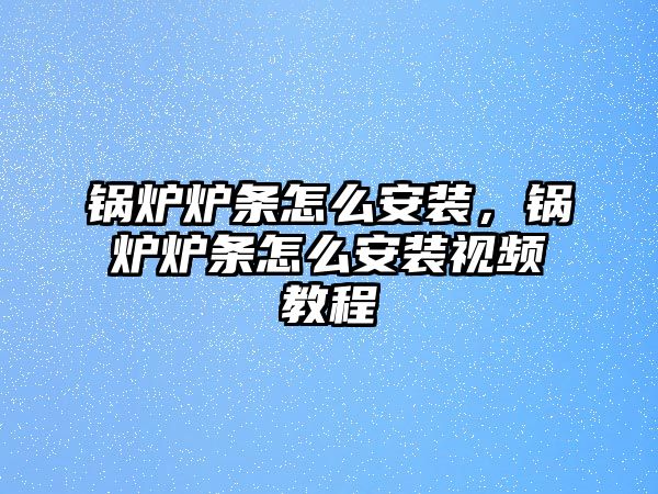 鍋爐爐條怎么安裝，鍋爐爐條怎么安裝視頻教程